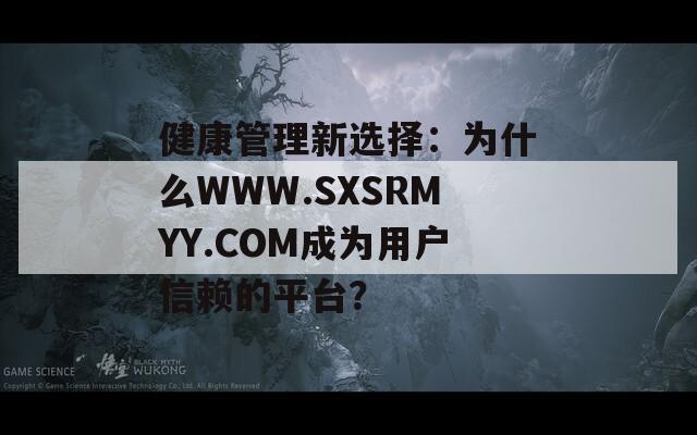 健康管理新选择：为什么WWW.SXSRMYY.COM成为用户信赖的平台？