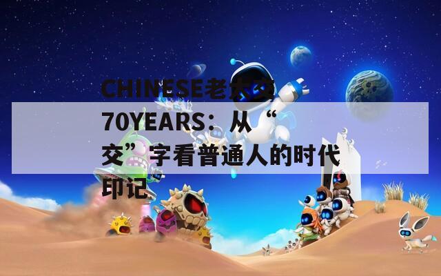 CHINESE老太交70YEARS：从“交”字看普通人的时代印记