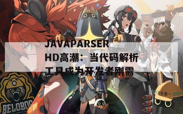 JAVAPARSERHD高潮：当代码解析工具成为开发者刚需