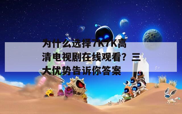 为什么选择7K7K高清电视剧在线观看？三大优势告诉你答案