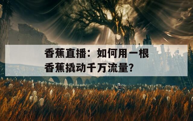 香蕉直播：如何用一根香蕉撬动千万流量？