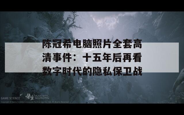 陈冠希电脑照片全套高清事件：十五年后再看数字时代的隐私保卫战