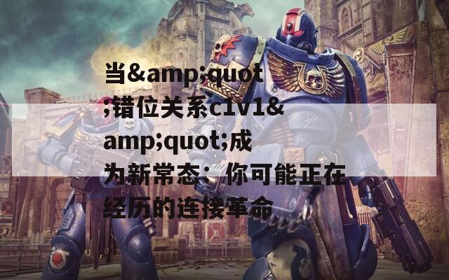 当&quot;错位关系c1v1&quot;成为新常态：你可能正在经历的连接革命