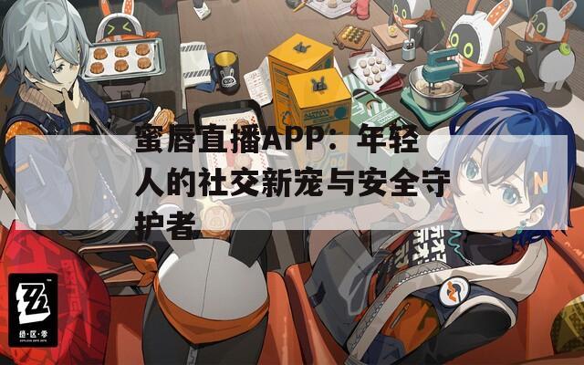 蜜唇直播APP：年轻人的社交新宠与安全守护者