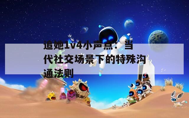 追她1v4小声点：当代社交场景下的特殊沟通法则