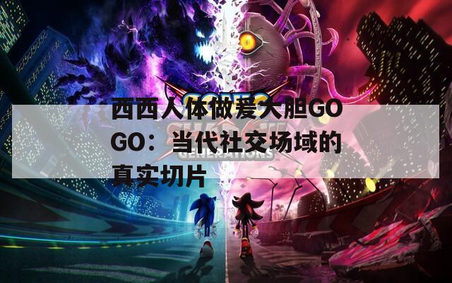 西西人体做爰大胆GOGO：当代社交场域的真实切片