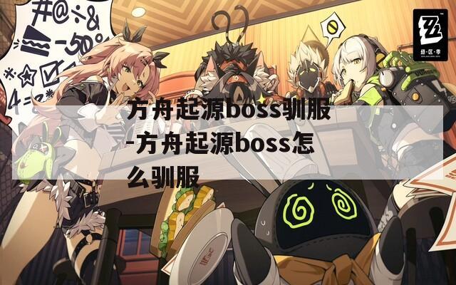 方舟起源boss驯服-方舟起源boss怎么驯服