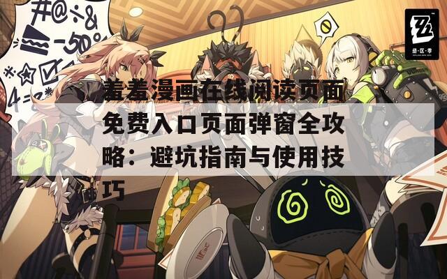 羞羞漫画在线阅读页面免费入口页面弹窗全攻略：避坑指南与使用技巧