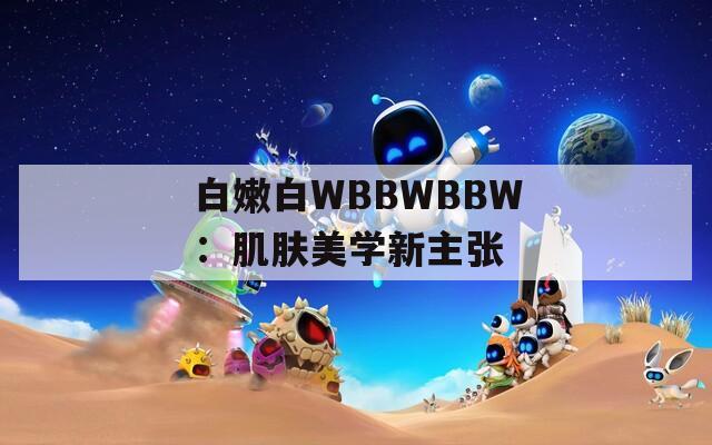 白嫩白WBBWBBW：肌肤美学新主张