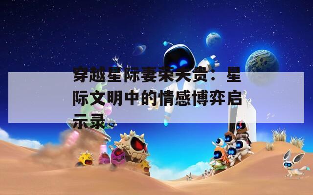 穿越星际妻荣夫贵：星际文明中的情感博弈启示录