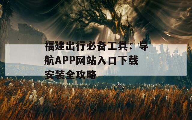 福建出行必备工具：导航APP网站入口下载安装全攻略