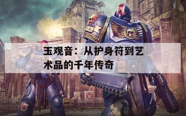 玉观音：从护身符到艺术品的千年传奇