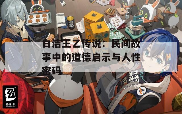 白洁王乙传说：民间故事中的道德启示与人性密码