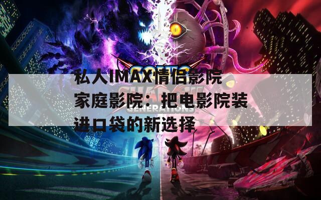 私人IMAX情侣影院家庭影院：把电影院装进口袋的新选择