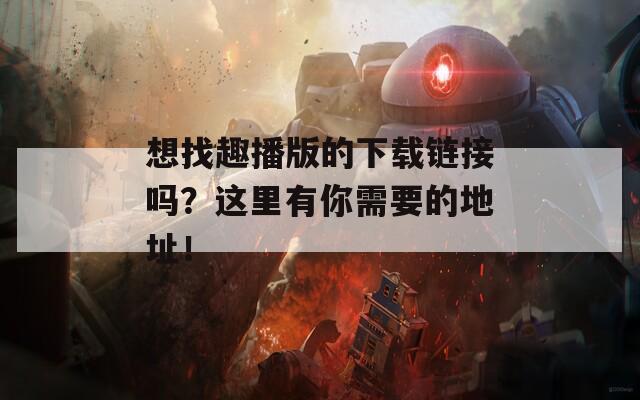 想找趣播版的下载链接吗？这里有你需要的地址！