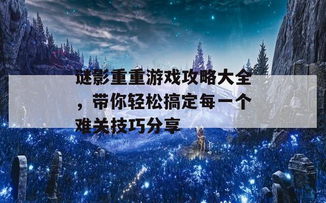 谜影重重游戏攻略大全，带你轻松搞定每一个难关技巧分享