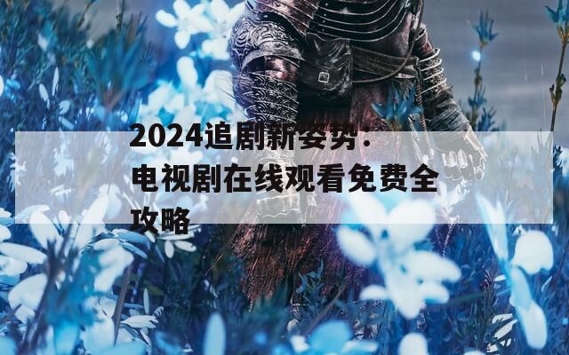 2024追剧新姿势：电视剧在线观看免费全攻略