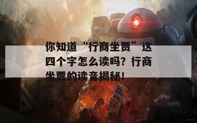 你知道“行商坐贾”这四个字怎么读吗？行商坐贾的读音揭秘！