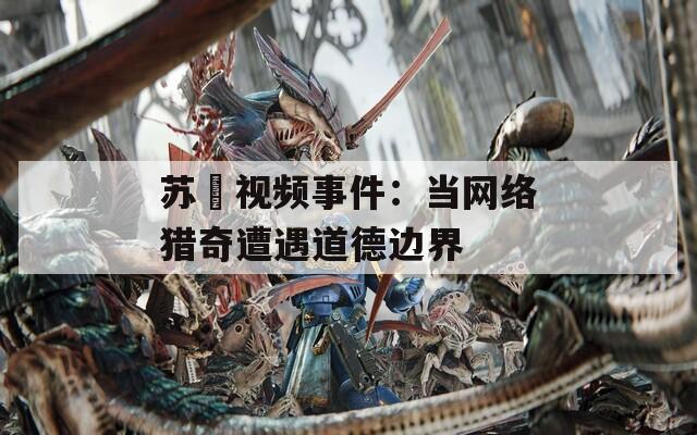 苏玥视频事件：当网络猎奇遭遇道德边界