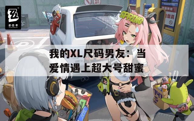 我的XL尺码男友：当爱情遇上超大号甜蜜