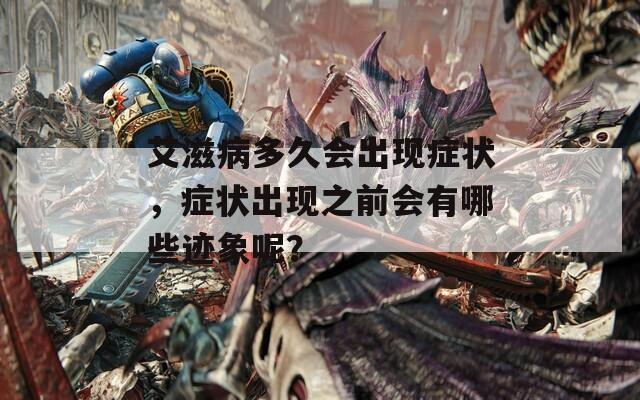 艾滋病多久会出现症状，症状出现之前会有哪些迹象呢？