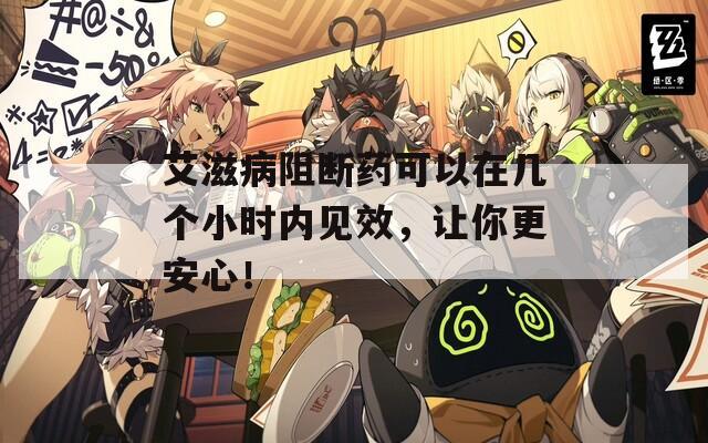 艾滋病阻断药可以在几个小时内见效，让你更安心！