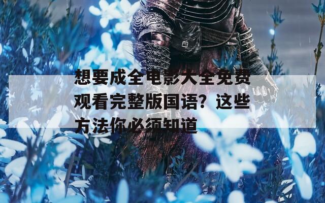 想要成全电影大全免费观看完整版国语？这些方法你必须知道