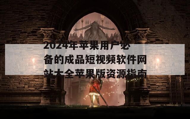 2024年苹果用户必备的成品短视频软件网站大全苹果版资源指南