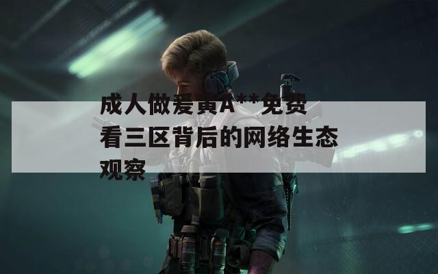 成人做爰黄A**免费看三区背后的网络生态观察