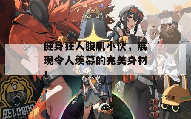 健身狂人腹肌小伙，展现令人羡慕的完美身材！