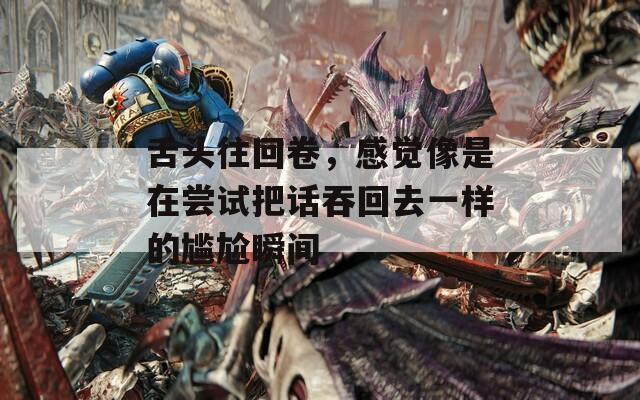 舌头往回卷，感觉像是在尝试把话吞回去一样的尴尬瞬间