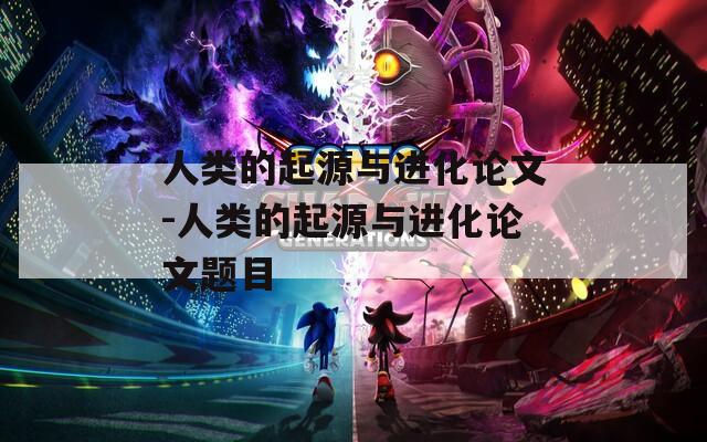 人类的起源与进化论文-人类的起源与进化论文题目