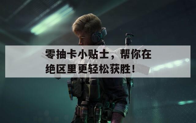 零抽卡小贴士，帮你在绝区里更轻松获胜！