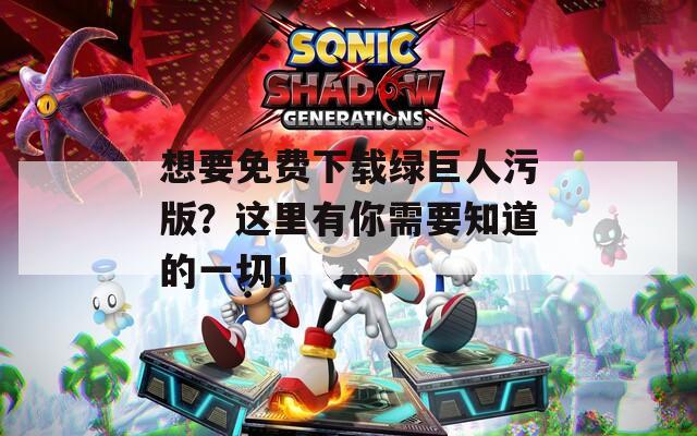 想要免费下载绿巨人污版？这里有你需要知道的一切！