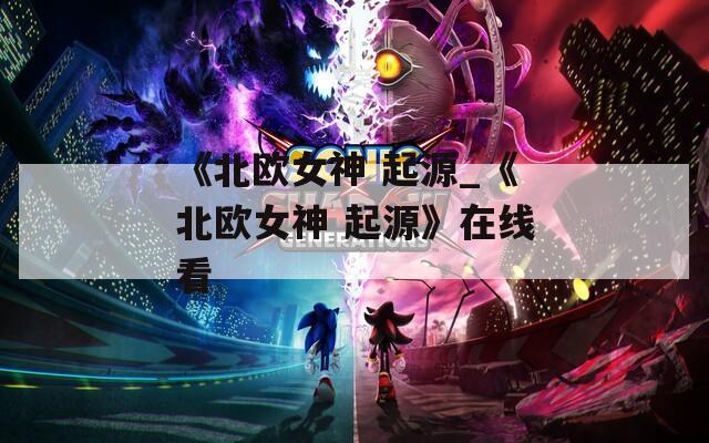 《北欧女神 起源_《北欧女神 起源》在线看