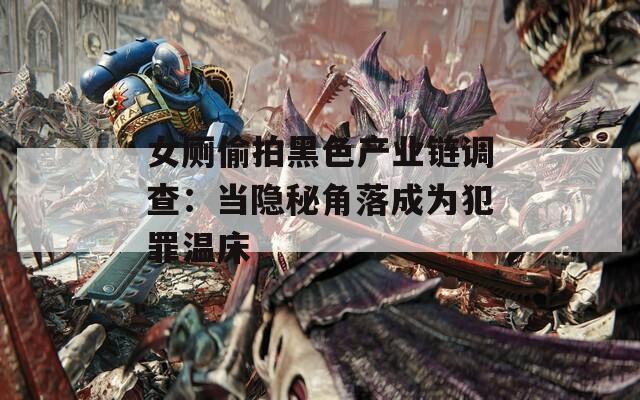 女厕偷拍黑色产业链调查：当隐秘角落成为犯罪温床