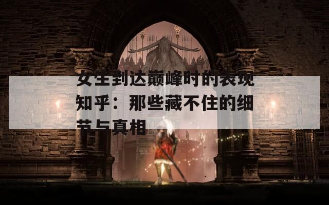女生到达巅峰时的表现知乎：那些藏不住的细节与真相
