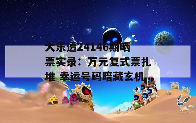 大乐透24146期晒票实录：万元复式票扎堆 幸运号码暗藏玄机