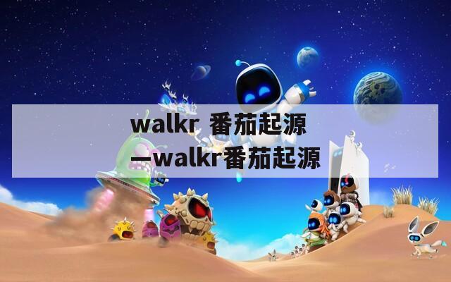 walkr 番茄起源—walkr番茄起源