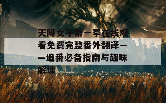 天降女子第一季在线观看免费完整番外翻译——追番必备指南与趣味解读