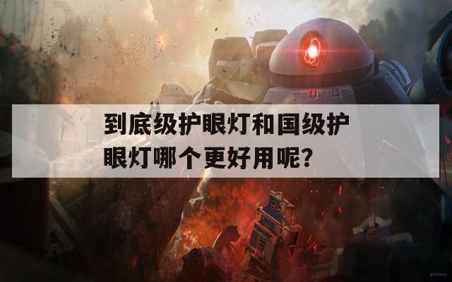 到底级护眼灯和国级护眼灯哪个更好用呢？