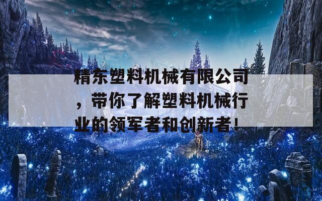 精东塑料机械有限公司，带你了解塑料机械行业的领军者和创新者！