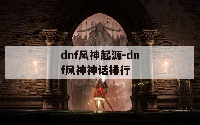 dnf风神起源-dnf风神神话排行