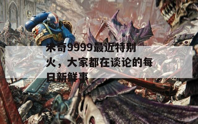 米奇9999最近特别火，大家都在谈论的每日新鲜事