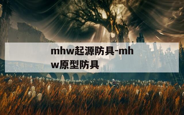 mhw起源防具-mhw原型防具