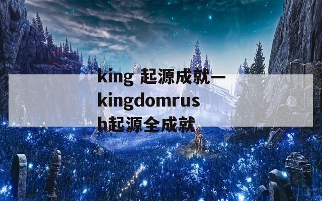 king 起源成就—kingdomrush起源全成就