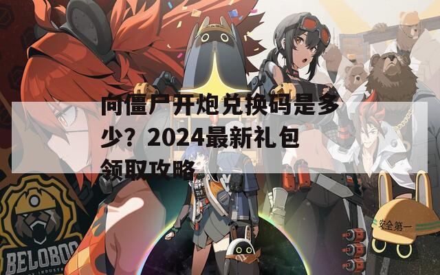 向僵尸开炮兑换码是多少？2024最新礼包领取攻略