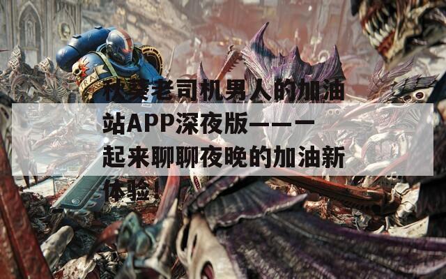 秋葵老司机男人的加油站APP深夜版——一起来聊聊夜晚的加油新体验！