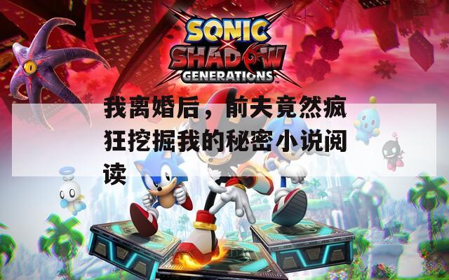 我离婚后，前夫竟然疯狂挖掘我的秘密小说阅读
