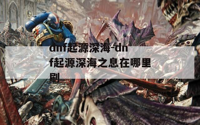 dnf起源深海-dnf起源深海之息在哪里刷